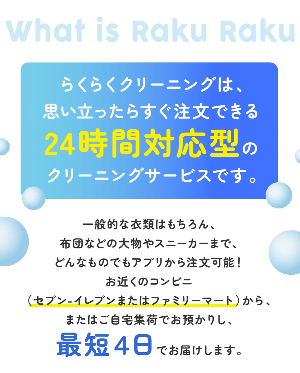 一般的な衣類はもちろん、布団などの大物やスニーカーまで、どんなものでもアプリから注文可能！ お近くのコンビニ（セブン‐イレブンまたはファミリーマート）から、 またはご自宅集荷でお預かりし、最短４日でお届けします。
